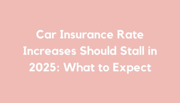 Car Insurance Rate Increases Should Stall in 2025: What to Expect