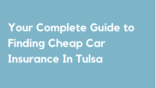 Your Complete Guide to Finding Cheap Car Insurance In Tulsa