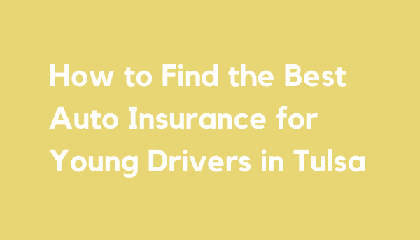 How to Find the Best Auto Insurance for Young Drivers in Tulsa